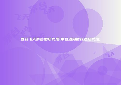 西安飞天茅台酒总代理(茅台酒湖南长沙总代理)