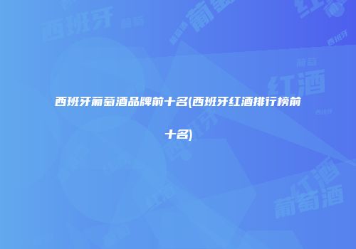 西班牙葡萄酒品牌前十名(西班牙红酒排行榜前十名)