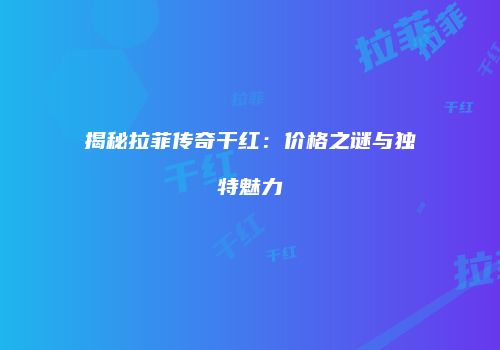 揭秘拉菲传奇干红：价格之谜与独特魅力