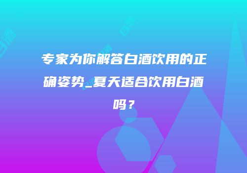 专家为你解答白酒饮用的正确姿势_夏天适合饮用白酒吗？