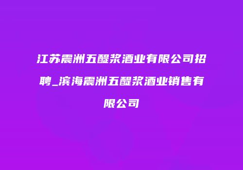 江苏震洲五醍浆酒业有限公司招聘_滨海震洲五醍浆酒业销售有限公司
