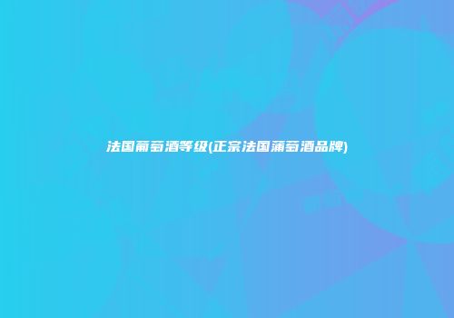 法国葡萄酒等级(正宗法国蒲萄酒品牌)