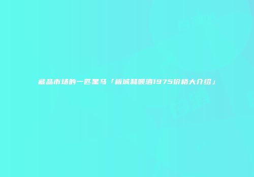 藏品市场的一匹黑马「板城和顺酒1975价格大介绍」