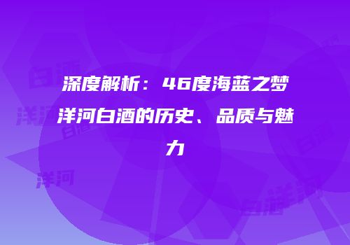 深度解析：46度海蓝之梦洋河白酒的历史、品质与魅力