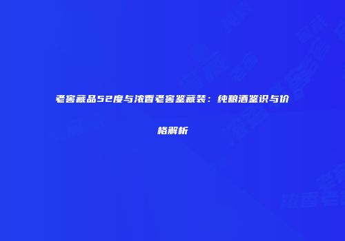 老窖藏品52度与浓香老窖鉴藏装：纯粮酒鉴识与价格解析