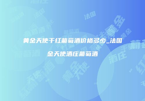 黄金天使干红葡萄酒价格多少_法国金天使酒庄葡萄酒