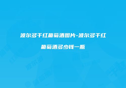 波尔多干红葡萄酒图片-波尔多干红葡萄酒多少钱一瓶