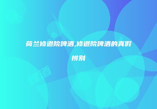 荷兰修道院啤酒,修道院啤酒的真假辨别