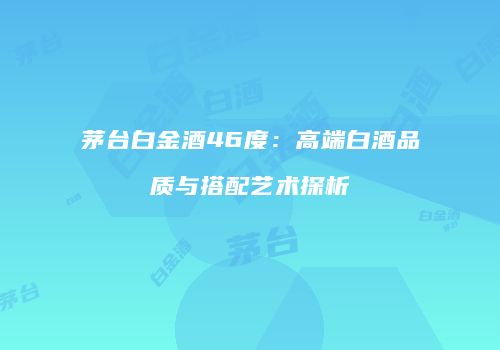 茅台白金酒46度：高端白酒品质与搭配艺术探析