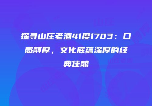 探寻山庄老酒41度1703：口感醇厚，文化底蕴深厚的经典佳酿