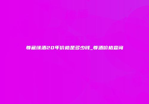 尊藏缘酒20年价格是多少钱_尊洒价格查询