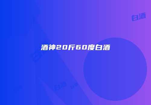 酒神20斤60度白酒