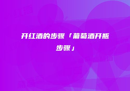 开红酒的步骤「葡萄酒开瓶步骤」