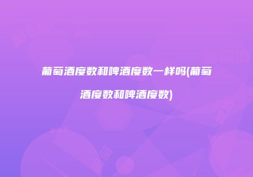 葡萄酒度数和啤酒度数一样吗(葡萄酒度数和啤酒度数)
