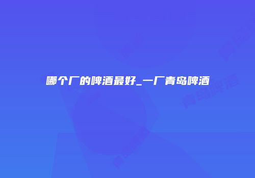 哪个厂的啤酒最好_一厂青岛啤酒