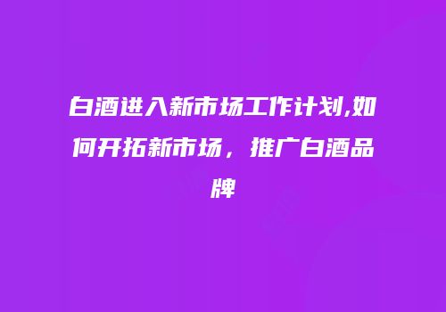 白酒进入新市场工作计划,如何开拓新市场，推广白酒品牌
