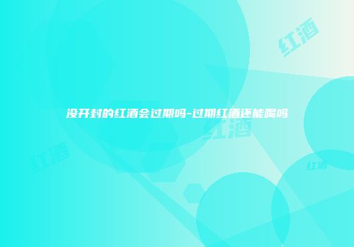 没开封的红酒会过期吗-过期红酒还能喝吗