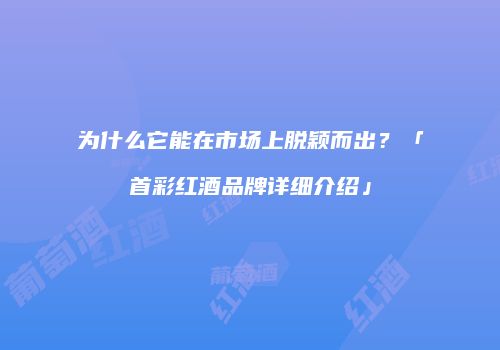 为什么它能在市场上脱颖而出？「首彩红酒品牌详细介绍」
