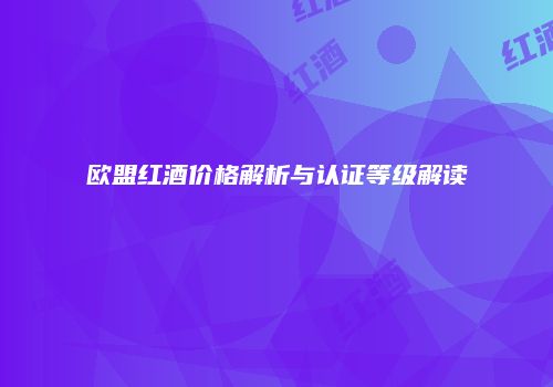 欧盟红酒价格解析与认证等级解读