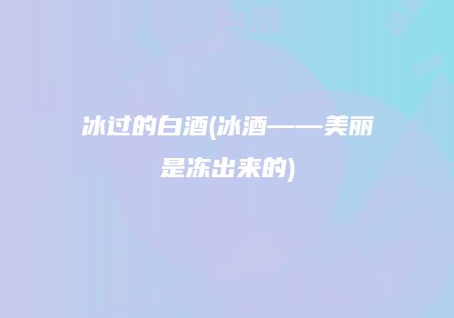 冰过的白酒(冰酒——美丽是冻出来的)