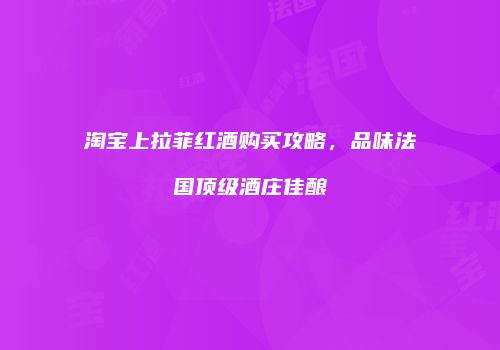 淘宝上拉菲红酒购买攻略，品味法国顶级酒庄佳酿