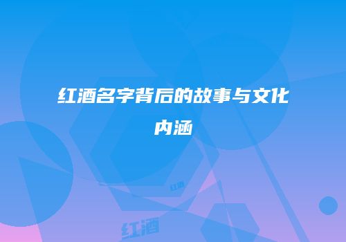 红酒名字背后的故事与文化内涵