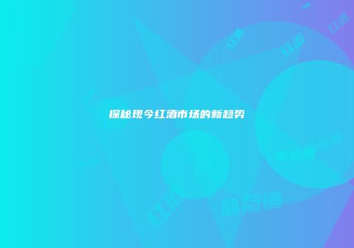 探秘现今红酒市场的新趋势