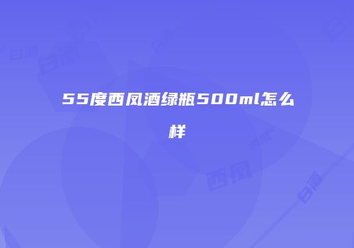 55度西凤酒绿瓶500ml怎么样