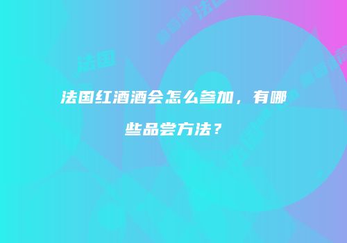 法国红酒酒会怎么参加，有哪些品尝方法？