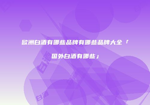 欧洲白酒有哪些品牌有哪些品牌大全「国外白酒有哪些」