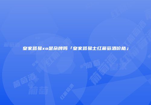 皇家路易xo是杂牌吗「皇家路易士红葡萄酒价格」