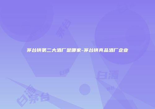 茅台镇第二大酒厂是哪家-茅台镇真品酒厂企业
