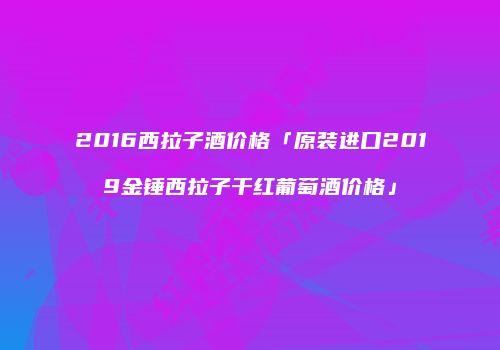 2016西拉子酒价格「原装进口2019金锤西拉子干红葡萄酒价格」
