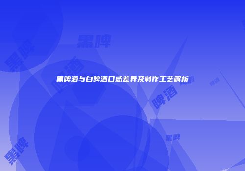 黑啤酒与白啤酒口感差异及制作工艺解析