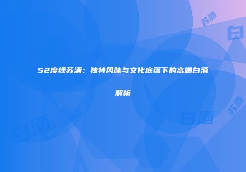 52度绿苏酒：独特风味与文化底蕴下的高端白酒解析