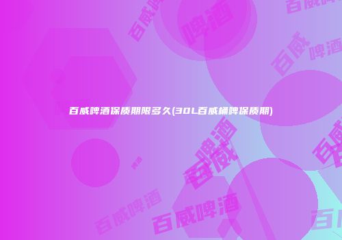 百威啤酒保质期限多久(30L百威桶啤保质期)