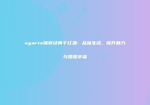 ugarte珈帝经典干红酒：品味生活，提升魅力与婚姻幸福