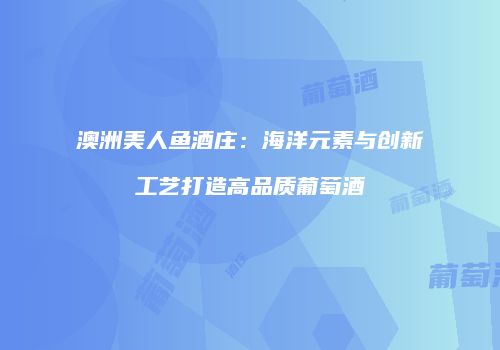 澳洲美人鱼酒庄：海洋元素与创新工艺打造高品质葡萄酒