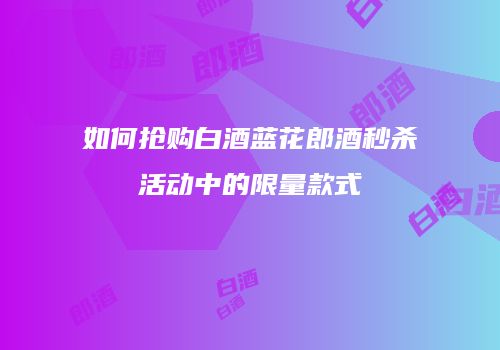 如何抢购白酒蓝花郎酒秒杀活动中的限量款式