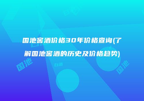 国池窖酒价格30年价格查询(了解国池窖酒的历史及价格趋势)