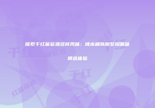 探索干红葡萄酒多样风味：橡木桶陈酿至烟熏味精选体验