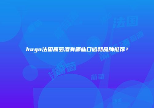 hugo法国葡萄酒有哪些口感和品牌推荐？