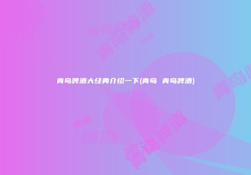 青岛啤酒大经典介绍一下(青岛 青岛啤酒)