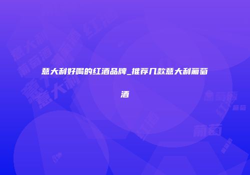 意大利好喝的红酒品牌_推荐几款意大利葡萄酒
