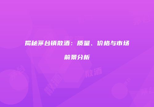 揭秘茅台镇散酒：质量、价格与市场前景分析