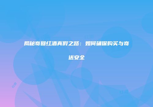 揭秘寄回红酒真假之路：如何确保购买与寄送安全