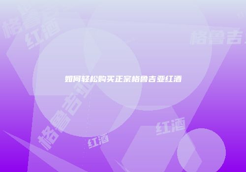 如何轻松购买正宗格鲁吉亚红酒