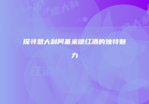 探寻意大利阿基米德红酒的独特魅力