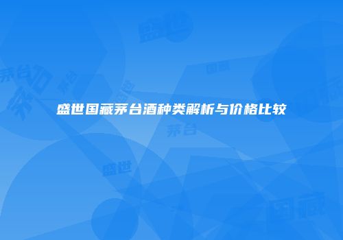 盛世国藏茅台酒种类解析与价格比较