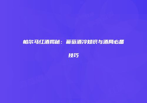 帕尔马红酒揭秘：葡萄酒冷知识与酒局必备技巧